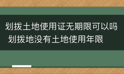 划拨土地使用证无期限可以吗 划拨地没有土地使用年限