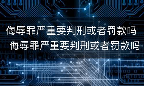 侮辱罪严重要判刑或者罚款吗 侮辱罪严重要判刑或者罚款吗