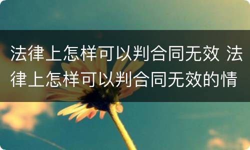 法律上怎样可以判合同无效 法律上怎样可以判合同无效的情形