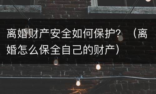 离婚财产安全如何保护？（离婚怎么保全自己的财产）
