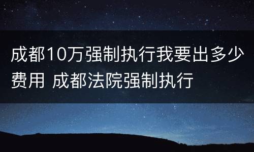 成都10万强制执行我要出多少费用 成都法院强制执行
