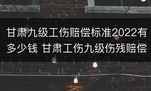 甘肃九级工伤赔偿标准2022有多少钱 甘肃工伤九级伤残赔偿标准2020