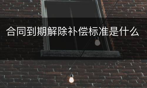 合同到期解除补偿标准是什么