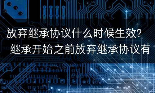 放弃继承协议什么时候生效？ 继承开始之前放弃继承协议有效吗