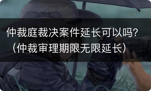 仲裁庭裁决案件延长可以吗？（仲裁审理期限无限延长）