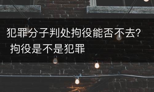 犯罪分子判处拘役能否不去？ 拘役是不是犯罪