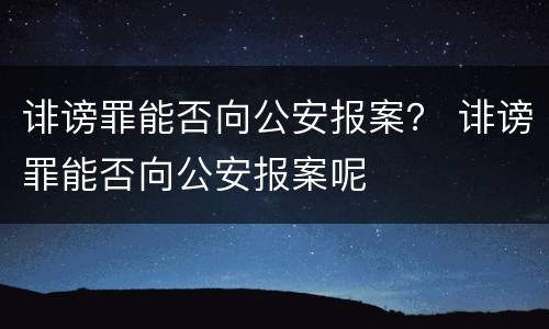 诽谤罪能否向公安报案？ 诽谤罪能否向公安报案呢