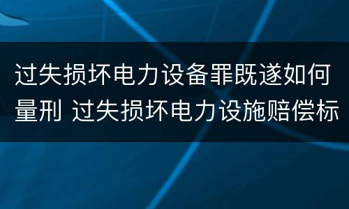 过失损坏电力设备罪既遂如何量刑 过失损坏电力设施赔偿标准