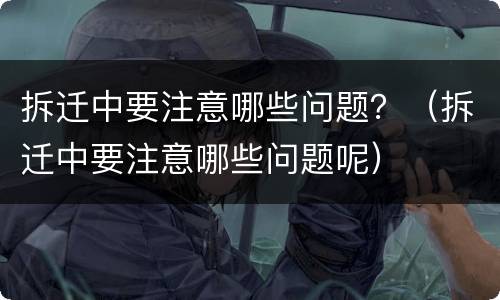 拆迁中要注意哪些问题？（拆迁中要注意哪些问题呢）
