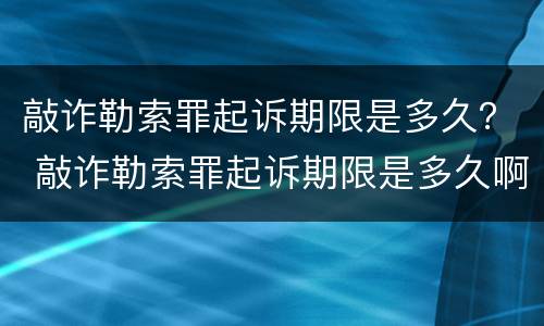 敲诈勒索罪起诉期限是多久？ 敲诈勒索罪起诉期限是多久啊