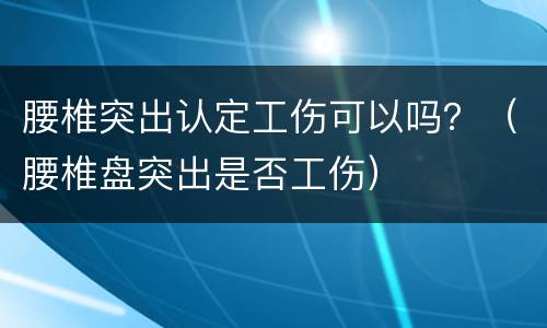 腰椎突出认定工伤可以吗？（腰椎盘突出是否工伤）