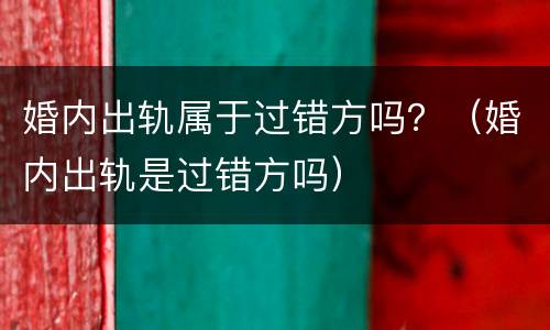 婚内出轨属于过错方吗？（婚内出轨是过错方吗）