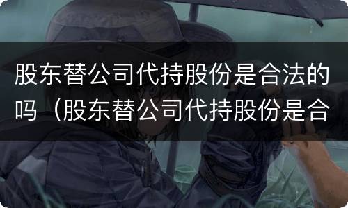 股东替公司代持股份是合法的吗（股东替公司代持股份是合法的吗为什么）