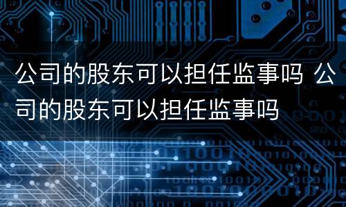 公司的股东可以担任监事吗 公司的股东可以担任监事吗