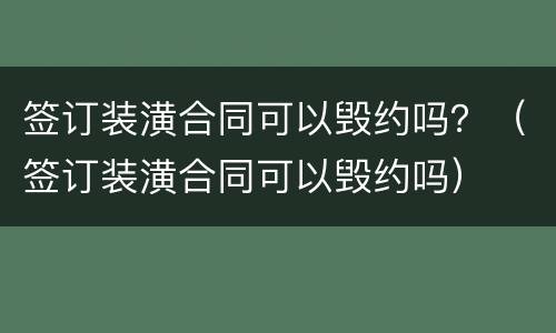 签订装潢合同可以毁约吗？（签订装潢合同可以毁约吗）