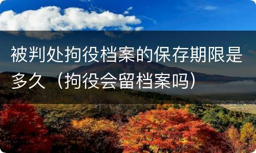 被判处拘役档案的保存期限是多久（拘役会留档案吗）
