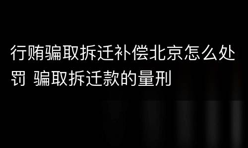 行贿骗取拆迁补偿北京怎么处罚 骗取拆迁款的量刑