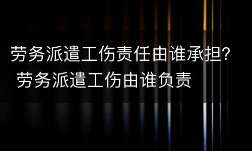 劳务派遣工伤责任由谁承担？ 劳务派遣工伤由谁负责