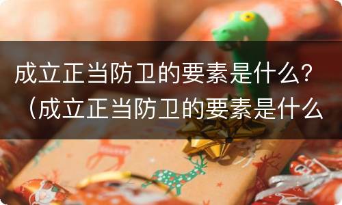 成立正当防卫的要素是什么？（成立正当防卫的要素是什么）