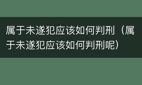 属于未遂犯应该如何判刑（属于未遂犯应该如何判刑呢）