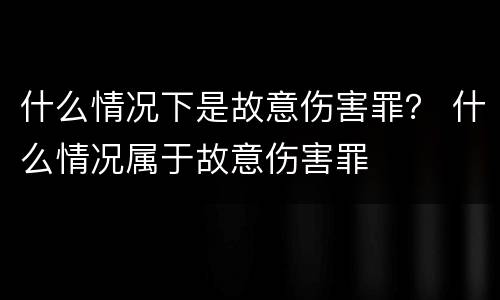 什么情况下是故意伤害罪？ 什么情况属于故意伤害罪