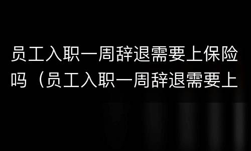 员工入职一周辞退需要上保险吗（员工入职一周辞退需要上保险吗怎么办）
