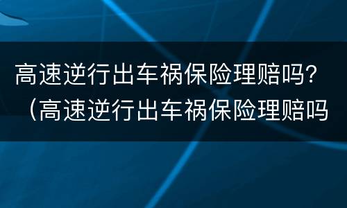 高速逆行出车祸保险理赔吗？（高速逆行出车祸保险理赔吗）