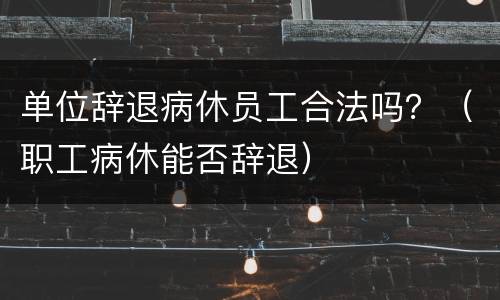 单位辞退病休员工合法吗？（职工病休能否辞退）
