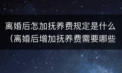 离婚后怎加抚养费规定是什么（离婚后增加抚养费需要哪些程序）