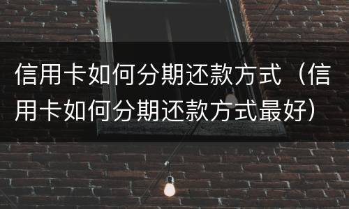 信用卡如何分期还款方式（信用卡如何分期还款方式最好）