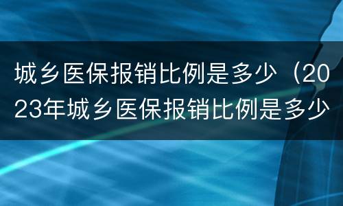 城乡医保报销比例是多少（2023年城乡医保报销比例是多少）