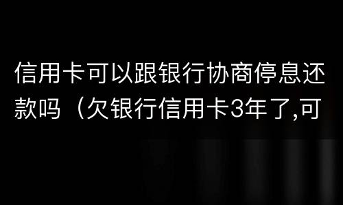 信用卡可以跟银行协商停息还款吗（欠银行信用卡3年了,可以协商还款吗）