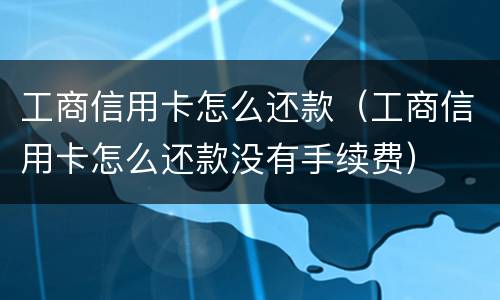 工商信用卡怎么还款（工商信用卡怎么还款没有手续费）