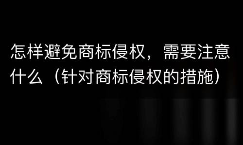 怎样避免商标侵权，需要注意什么（针对商标侵权的措施）