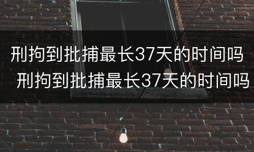 刑拘到批捕最长37天的时间吗 刑拘到批捕最长37天的时间吗怎么算
