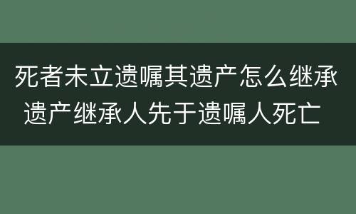 死者未立遗嘱其遗产怎么继承 遗产继承人先于遗嘱人死亡