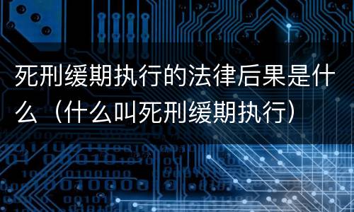死刑缓期执行的法律后果是什么（什么叫死刑缓期执行）