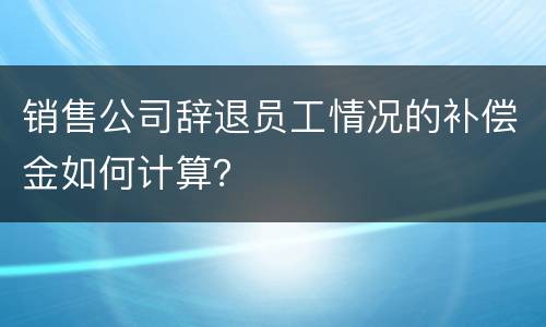 销售公司辞退员工情况的补偿金如何计算？