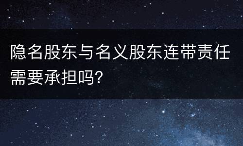 隐名股东与名义股东连带责任需要承担吗？