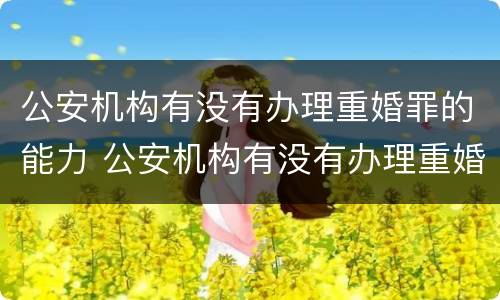 公安机构有没有办理重婚罪的能力 公安机构有没有办理重婚罪的能力
