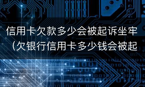 信用卡欠款多少会被起诉坐牢（欠银行信用卡多少钱会被起诉坐牢）