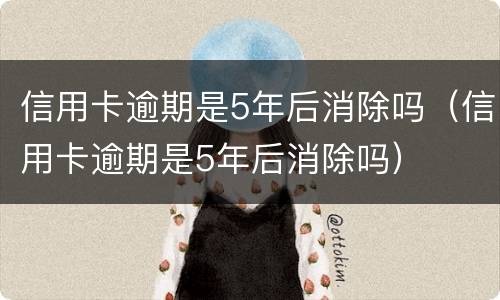 信用卡逾期是5年后消除吗（信用卡逾期是5年后消除吗）