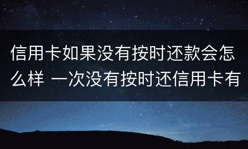 信用卡如果没有按时还款会怎么样 一次没有按时还信用卡有影响吗