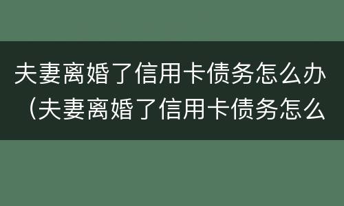 夫妻离婚了信用卡债务怎么办（夫妻离婚了信用卡债务怎么办呢）