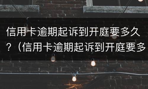 信用卡逾期起诉到开庭要多久?（信用卡逾期起诉到开庭要多久才能结束）