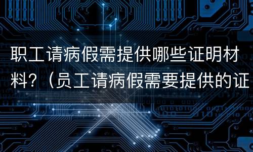 职工请病假需提供哪些证明材料?（员工请病假需要提供的证明材料）