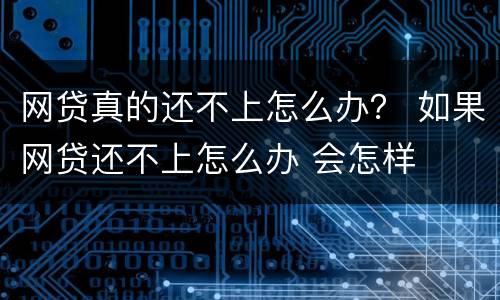 网贷真的还不上怎么办？ 如果网贷还不上怎么办 会怎样