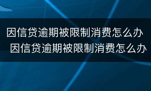 因信贷逾期被限制消费怎么办 因信贷逾期被限制消费怎么办理