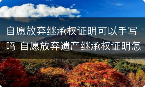 自愿放弃继承权证明可以手写吗 自愿放弃遗产继承权证明怎么写