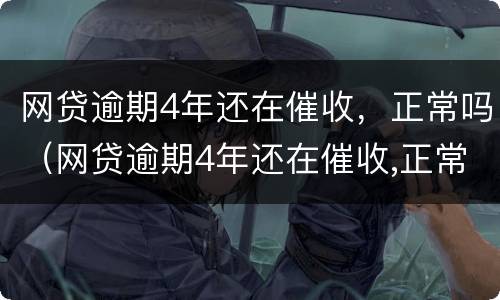 网贷逾期4年还在催收，正常吗（网贷逾期4年还在催收,正常吗）